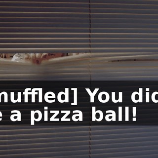 - [muffled] You didn't see a pizza ball!
