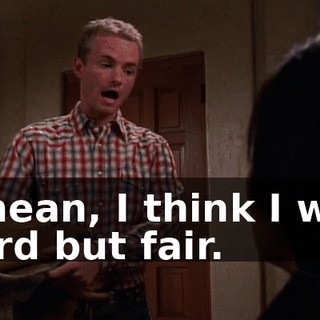 I mean, I think I was hard but fair.