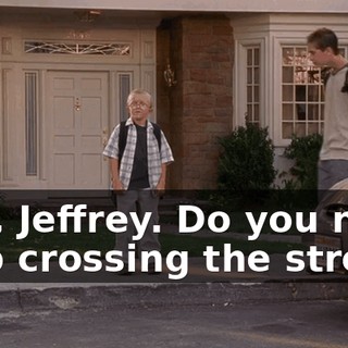 Hey, Jeffrey. Do you need help crossing the street?