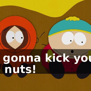 I'm gonna kick you in the nuts!