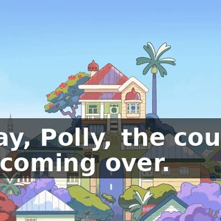 Today, Polly, the cousins are coming over.