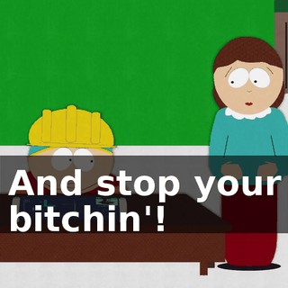 And stop your bitchin'!