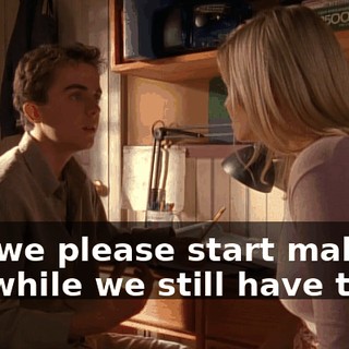 Can we please start making out while we still have time?