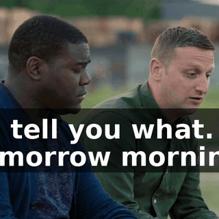 I'll tell you what. Tomorrow morning,