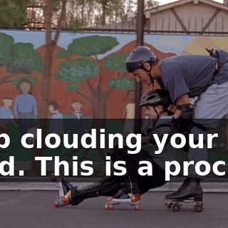 Stop clouding your mind. This is a process.