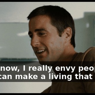 You know, I really envy people that can make a living that way--