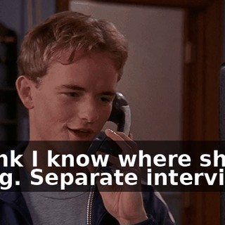I think I know where she's going. Separate interviews.