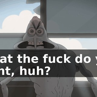 What the fuck do you want, huh?