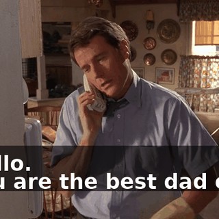 - Hello. - You are the best dad ever.