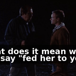 What does it mean when you say "fed her to you"?