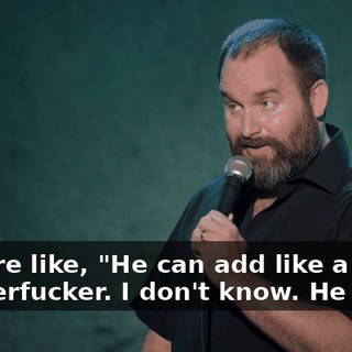 They're like, "He can add like a motherfucker. I don't know. He just...