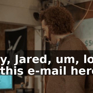 Hey, Jared, um, look at this e-mail here.