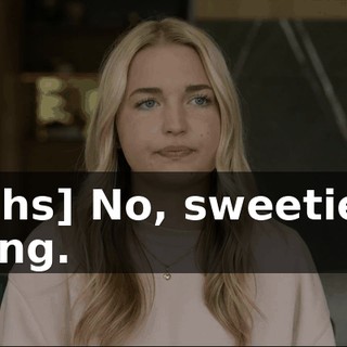 [laughs] No, sweetie, I'm kidding.