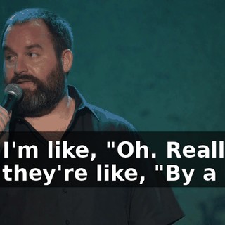 And I'm like, "Oh. Really?" And they're like, "By a lot!"