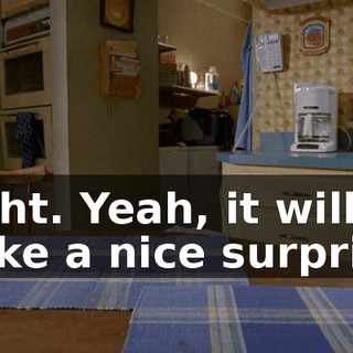 Right. Yeah, it will make a nice surprise.