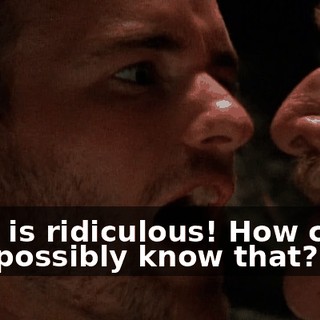 That is ridiculous! How could you possibly know that?