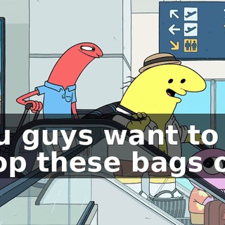 you guys want to go drop these bags off?