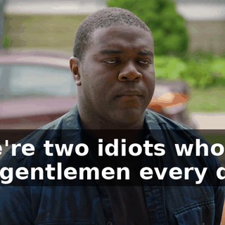 - We're two idiots who you call gentlemen every day.