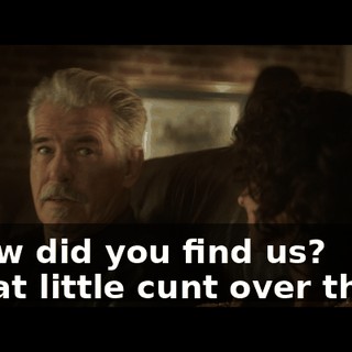 - How did you find us? - That little cunt over there.