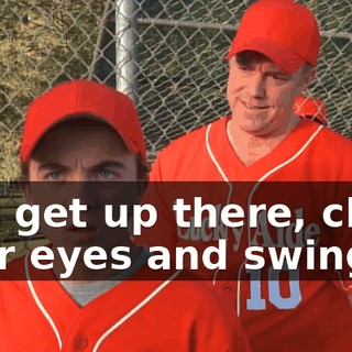 Just get up there, close your eyes and swing.