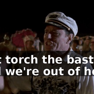 just torch the bastard and we're out of here.