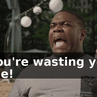 - You're wasting your time!