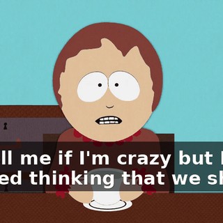 So tell me if I'm crazy but I started thinking that we should