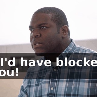 - I'd have blocked you!