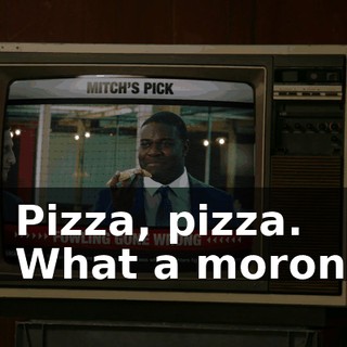 - Pizza, pizza. - What a moron!