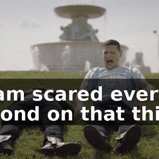 - I am scared every second on that thing.