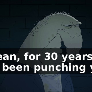I mean, for 30 years, I've been punching you,