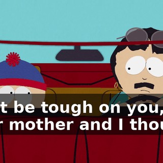 must be tough on you, but your mother and I thought