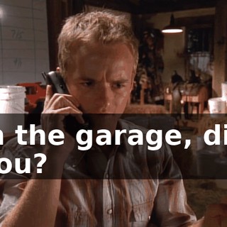 in the garage, did you?