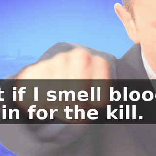But if I smell blood, I go in for the kill.
