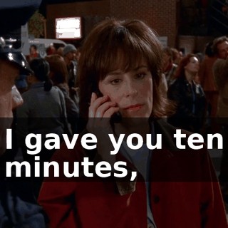 I gave you ten minutes,
