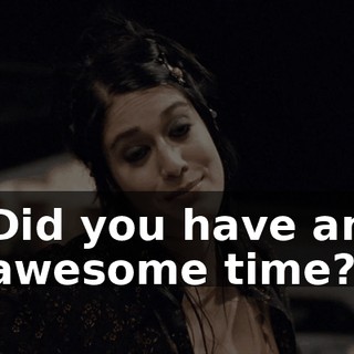 Did you have an awesome time?