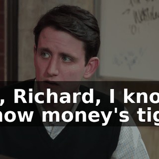 Um, Richard, I know-- I know money's tight,