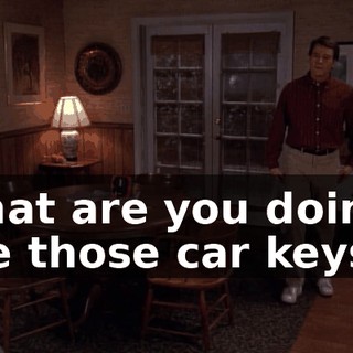 What are you doing? Are those car keys?