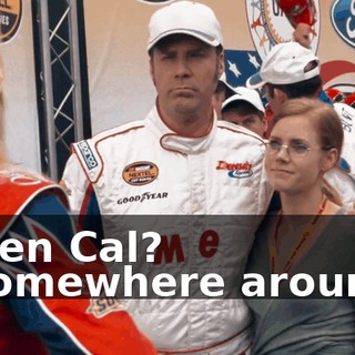 - You seen Cal? - He's somewhere around here.