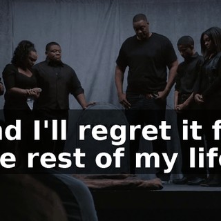 and I'll regret it for the rest of my life.