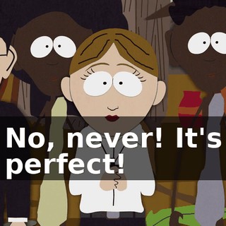 No, never! It's perfect!