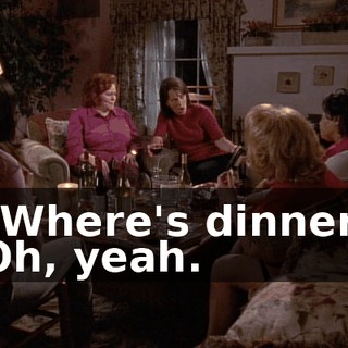 - "Where's dinner?" - Oh, yeah.