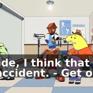 - Dude, I think that was an accident. - Get out!