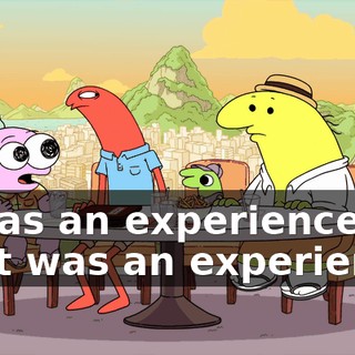 It was an experience. That was an experience.