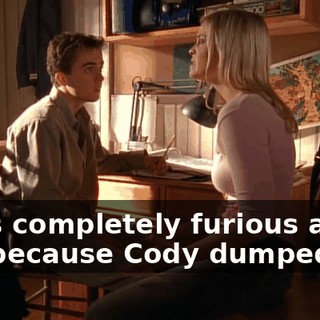 She's completely furious at me, because Cody dumped her.