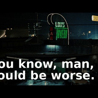 You know, man, it could be worse.