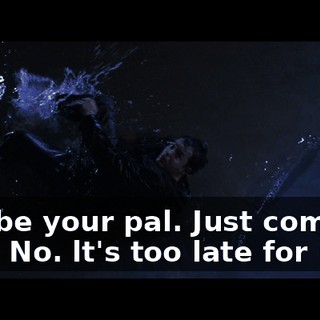 - l'll be your pal. Just come on up! - No. lt's too late for me.