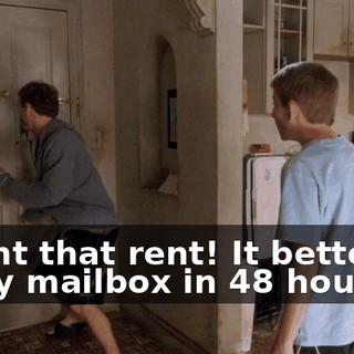 I want that rent! It better be in my mailbox in 48 hours!