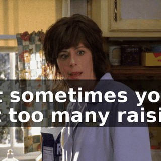 But sometimes you get too many raisins.
