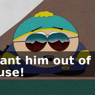 I want him out of my house!